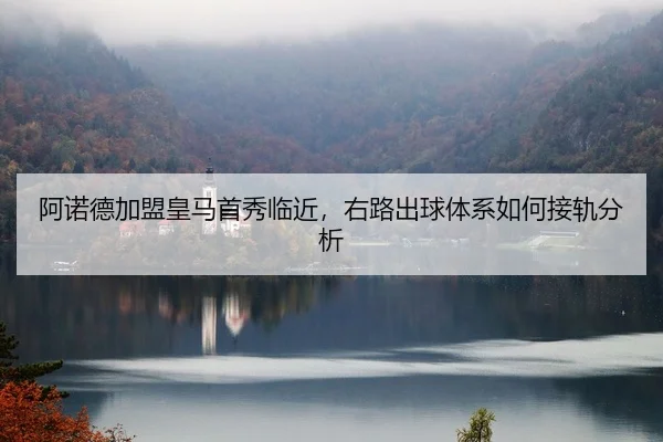 阿诺德加盟皇马首秀临近，右路出球体系如何接轨分析