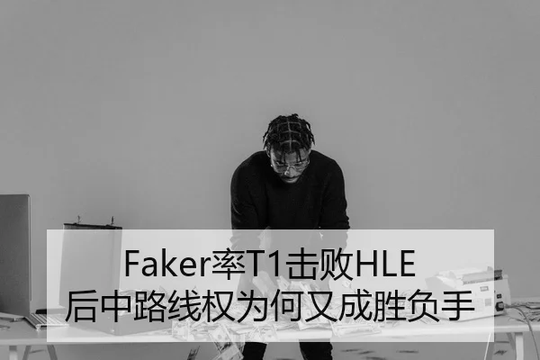 Faker率T1击败HLE后中路线权为何又成胜负手