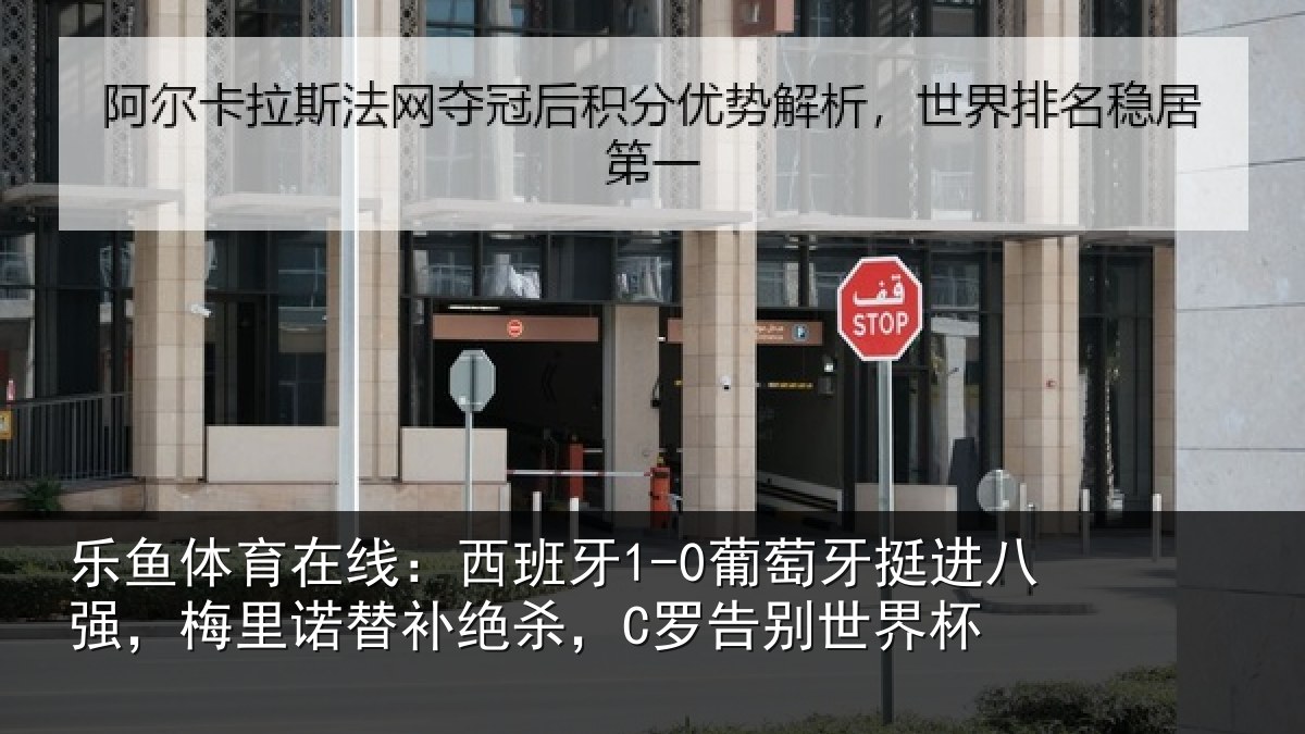 乐鱼体育在线：西班牙1-0葡萄牙挺进八强，梅里诺替补绝杀，C罗告别世界杯