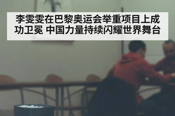 李雯雯在巴黎奥运会举重项目上成功卫冕 中国力量持续闪耀世界舞台