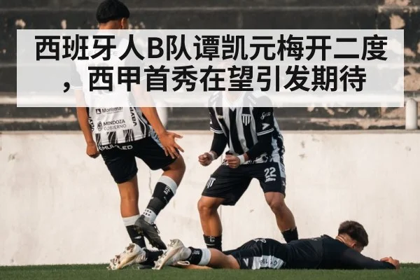 西班牙人B队谭凯元梅开二度，西甲首秀在望引发期待