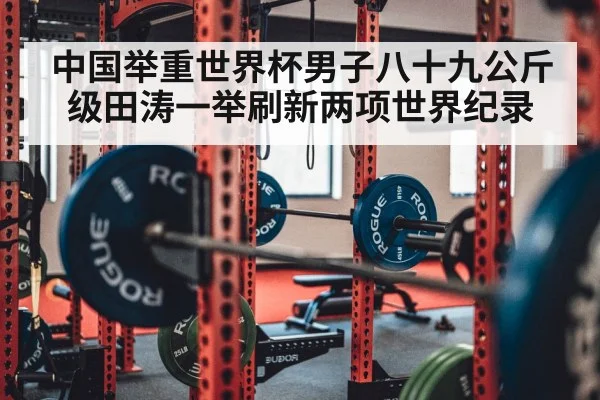 中国举重世界杯男子八十九公斤级田涛一举刷新两项世界纪录