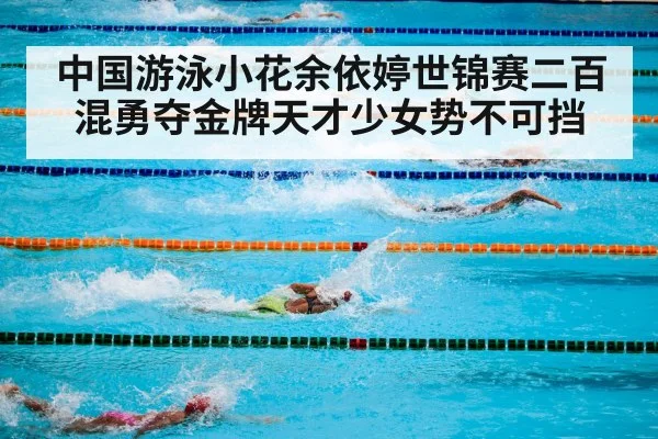 中国游泳小花余依婷世锦赛二百混勇夺金牌天才少女势不可挡