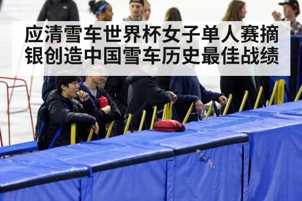 应清雪车世界杯女子单人赛摘银创造中国雪车历史最佳战绩