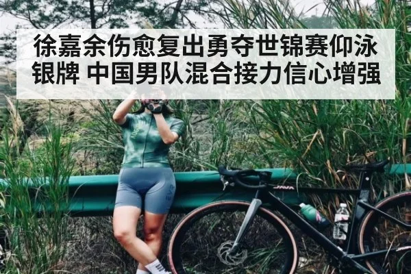 徐嘉余伤愈复出勇夺世锦赛仰泳银牌 中国男队混合接力信心增强